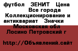 1.1) футбол : ЗЕНИТ › Цена ­ 499 - Все города Коллекционирование и антиквариат » Значки   . Московская обл.,Лосино-Петровский г.